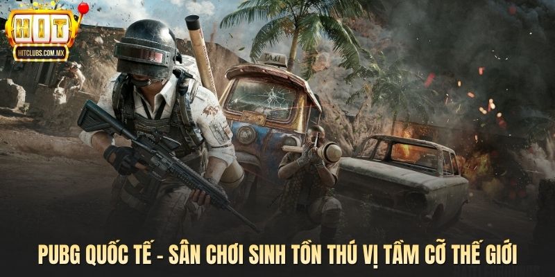 PUBG Quốc Tế – Sân Chơi Sinh Tồn Thú Vị Tầm Cỡ Thế Giới